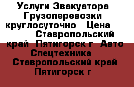 Услуги Эвакуатора, Грузоперевозки, круглосуточно › Цена ­ 1 000 - Ставропольский край, Пятигорск г. Авто » Спецтехника   . Ставропольский край,Пятигорск г.